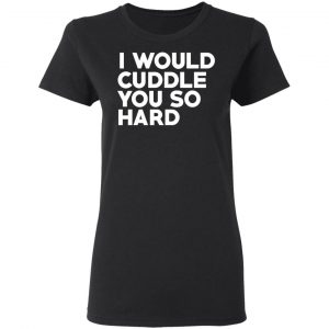 I Would Cuddle You So Hard T-Shirts 17