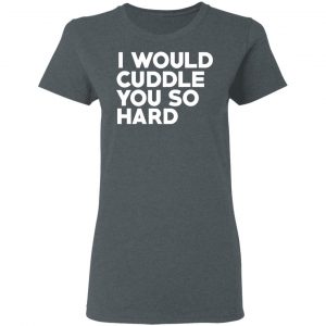 I Would Cuddle You So Hard T-Shirts 18