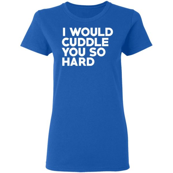I Would Cuddle You So Hard T-Shirts 8