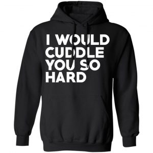 I Would Cuddle You So Hard T-Shirts 22