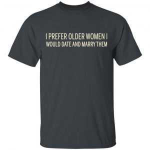 I Prefer Older Women I Would Date And Marry Them T-Shirts 14