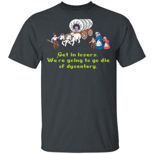 Get In Losers We’re Going To Go Die Of Dysentery T-Shirts Funny Quotes 2