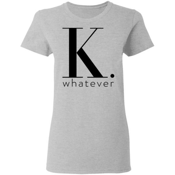 K Whatever T-Shirts 6