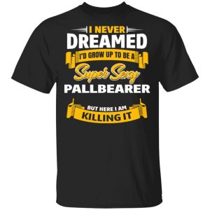 I Never Dreamed I’d Grow Up To Be A Super Sexy Pallbearer But Here I Am Killing It T-Shirts Jobs