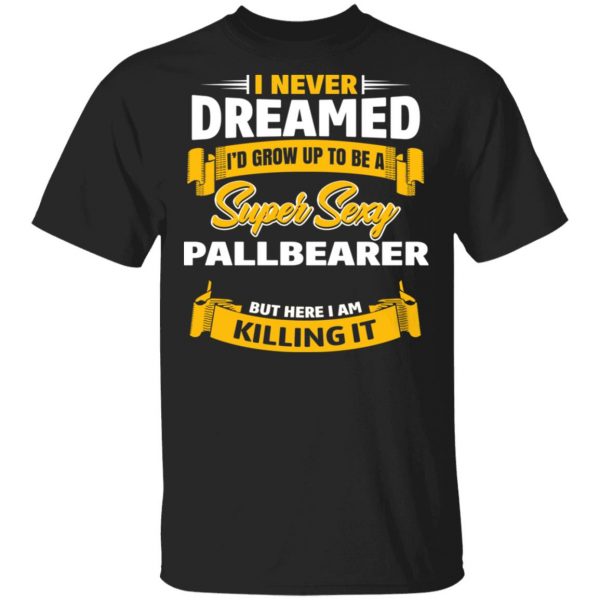 I Never Dreamed I'd Grow Up To Be A Super Sexy Pallbearer But Here I Am Killing It T-Shirts 1