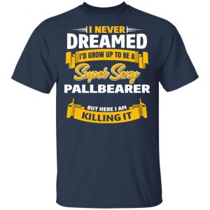 I Never Dreamed I'd Grow Up To Be A Super Sexy Pallbearer But Here I Am Killing It T-Shirts 15