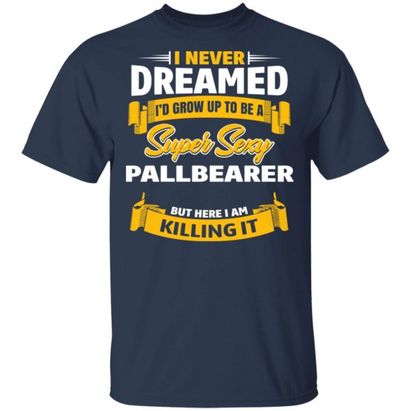 I Never Dreamed I'd Grow Up To Be A Super Sexy Pallbearer But Here I Am Killing It T-Shirts 3