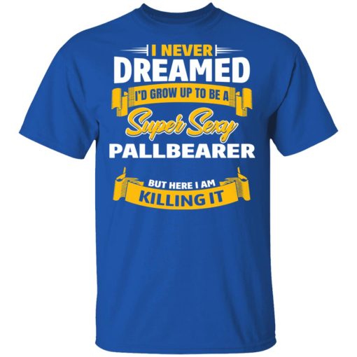 I Never Dreamed I'd Grow Up To Be A Super Sexy Pallbearer But Here I Am Killing It T-Shirts 4