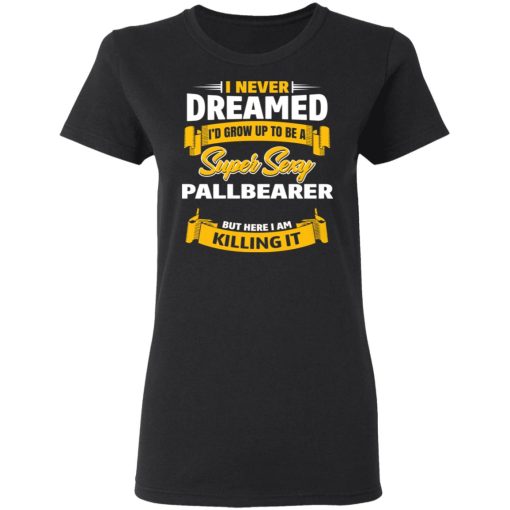 I Never Dreamed I'd Grow Up To Be A Super Sexy Pallbearer But Here I Am Killing It T-Shirts 5