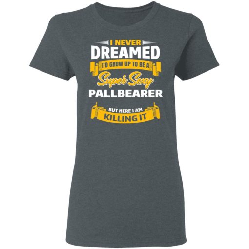 I Never Dreamed I'd Grow Up To Be A Super Sexy Pallbearer But Here I Am Killing It T-Shirts 6