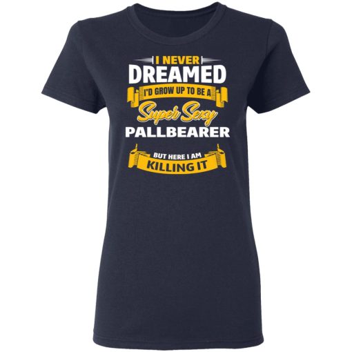 I Never Dreamed I'd Grow Up To Be A Super Sexy Pallbearer But Here I Am Killing It T-Shirts 7