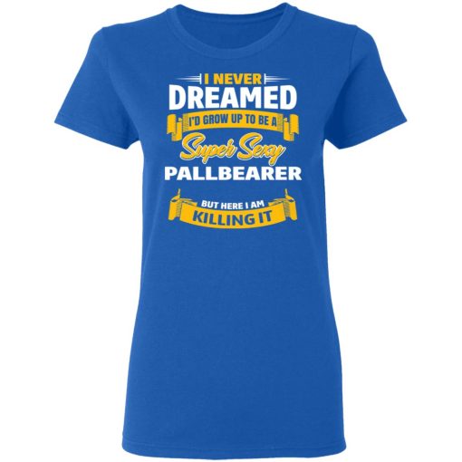 I Never Dreamed I'd Grow Up To Be A Super Sexy Pallbearer But Here I Am Killing It T-Shirts 8