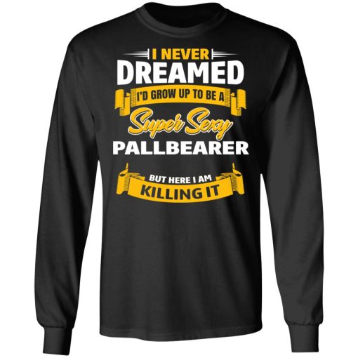 I Never Dreamed I'd Grow Up To Be A Super Sexy Pallbearer But Here I Am Killing It T-Shirts 9