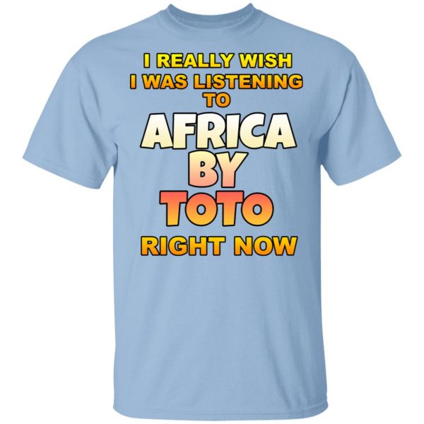 I Really Wish I Was Listening To Africa By Toto Right Now T-Shirts 1