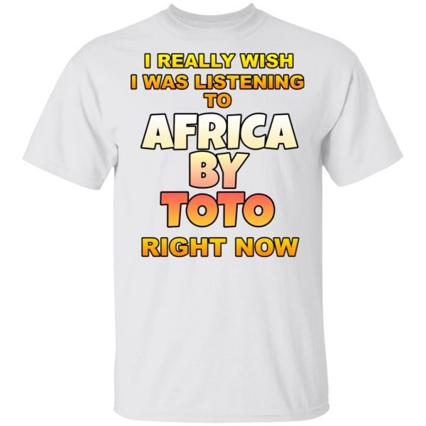 I Really Wish I Was Listening To Africa By Toto Right Now T-Shirts 2
