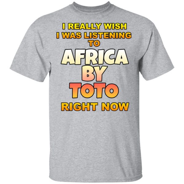I Really Wish I Was Listening To Africa By Toto Right Now T-Shirts 3