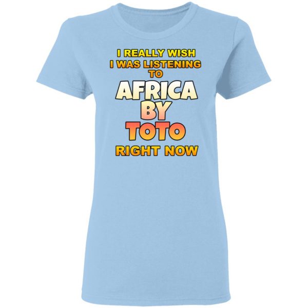 I Really Wish I Was Listening To Africa By Toto Right Now T-Shirts 4