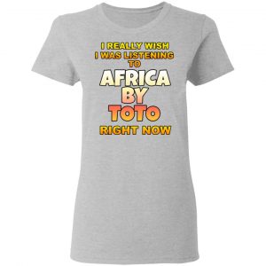 I Really Wish I Was Listening To Africa By Toto Right Now T-Shirts 17