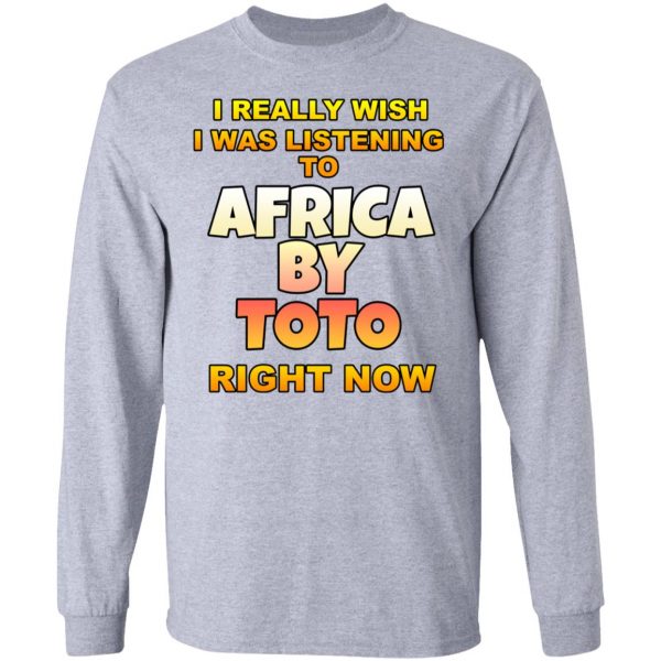 I Really Wish I Was Listening To Africa By Toto Right Now T-Shirts 7