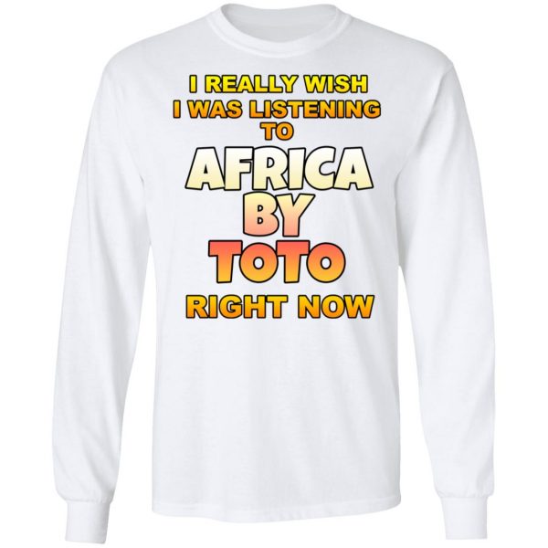 I Really Wish I Was Listening To Africa By Toto Right Now T-Shirts 8