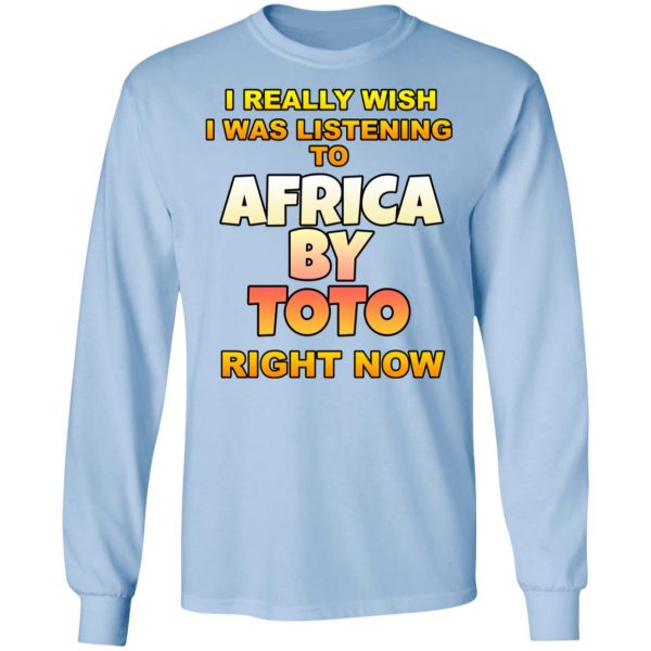 I Really Wish I Was Listening To Africa By Toto Right Now T-Shirts 9