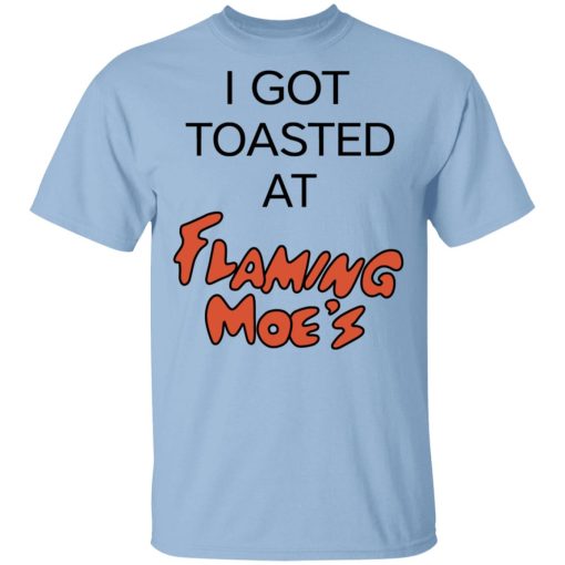 I Got Toasted At Flaming Moe's T-Shirts