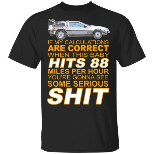 If My Calculations Are Correct When This Baby Hits 88 Miles Per Hour You're Gonna See Some Serious Shit T-Shirts 1