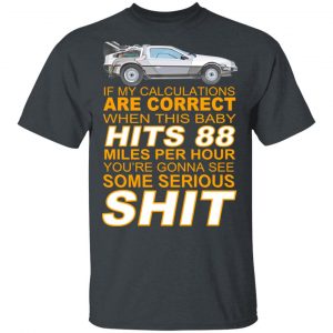 If My Calculations Are Correct When This Baby Hits 88 Miles Per Hour You’re Gonna See Some Serious Shit T-Shirts Apparel 2