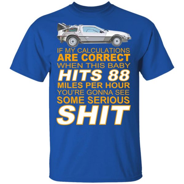 If My Calculations Are Correct When This Baby Hits 88 Miles Per Hour You’re Gonna See Some Serious Shit T-Shirts Apparel 6