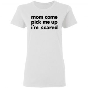 Mom Come Pick Me Up I'm Scared T-Shirts 16