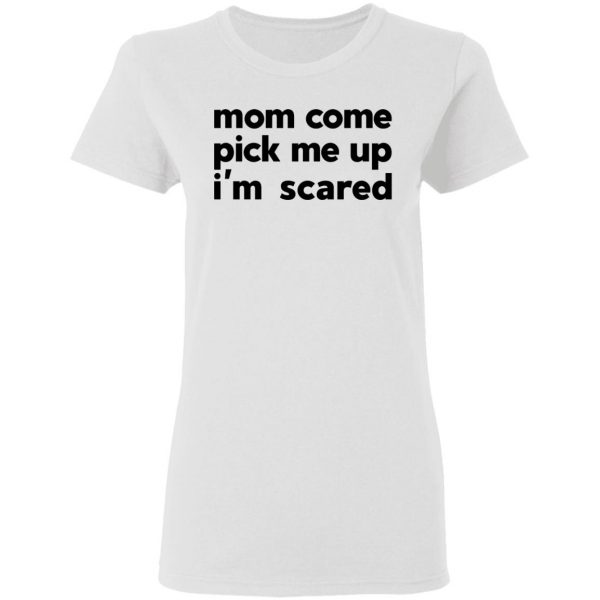 Mom Come Pick Me Up I'm Scared T-Shirts 5