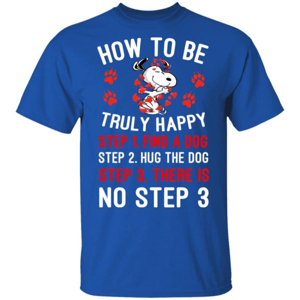 How To Be Snoopy Truly Happy Step 1 Find A Dog Step 2 Hug The Dog Step 3 There Is No Step 3 T-Shirts 4