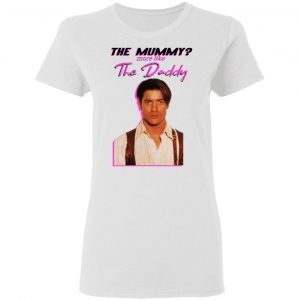 Brendan Fraser The Mummy More Like The Daddy T-Shirts 6