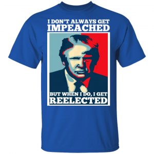 I Don’t Always Get Impeached But When I Do I Get Reelected T-Shirts 16