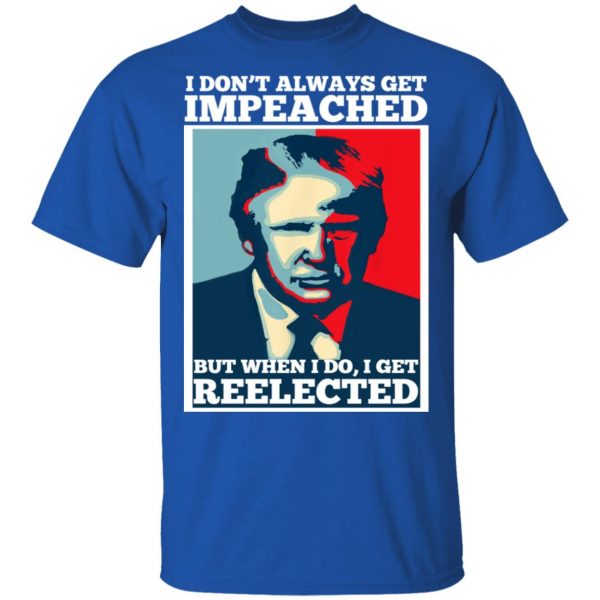 I Don’t Always Get Impeached But When I Do I Get Reelected T-Shirts 4