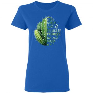 In A World Full Of Delicate Flowers Be A Cactus T-Shirts 20