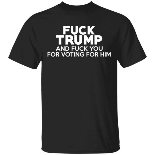 Fuck Trump And Fuck You For Voting For Him T-Shirts 1