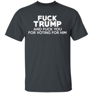 Fuck Trump And Fuck You For Voting For Him T-Shirts 5
