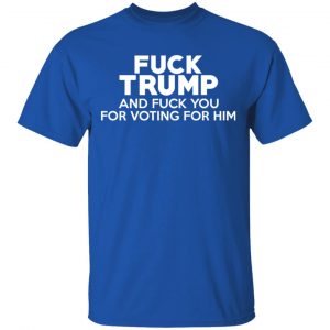 Fuck Trump And Fuck You For Voting For Him T-Shirts 7