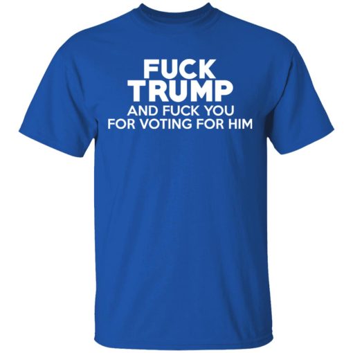 Fuck Trump And Fuck You For Voting For Him T-Shirts 4