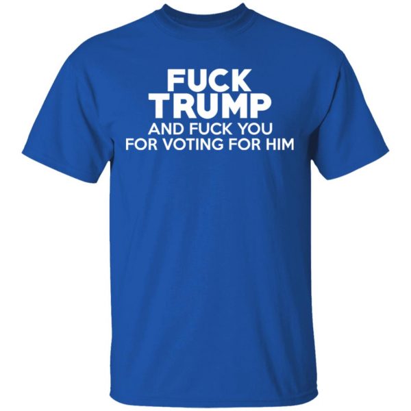 Fuck Trump And Fuck You For Voting For Him T-Shirts 4