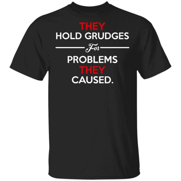 They Hold Grudges For Problems They Caused T-Shirts 1