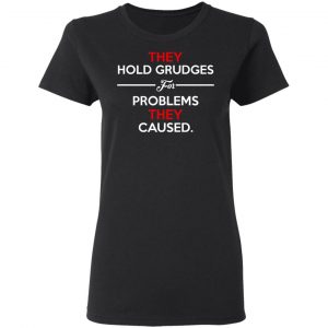 They Hold Grudges For Problems They Caused T-Shirts 6
