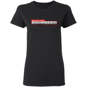 Breaking News I Am Bored Out Of My Mind T-Shirts 17