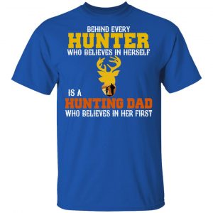 Behind Every Hunter Who Believes In Herself Is A Hunting Dad Who Believes In Her First T-Shirts 16