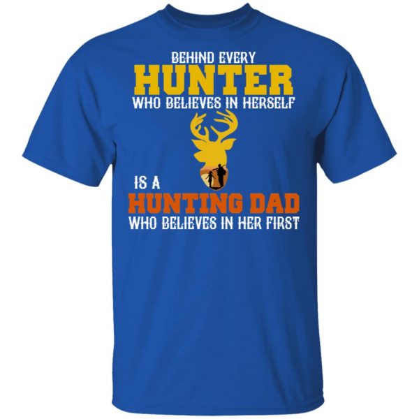 Behind Every Hunter Who Believes In Herself Is A Hunting Dad Who Believes In Her First T-Shirts 4