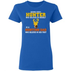 Behind Every Hunter Who Believes In Herself Is A Hunting Dad Who Believes In Her First T-Shirts 20