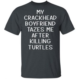 My Crackhead Boyfriend Tazes Me After Killing Turtles T-Shirts 14