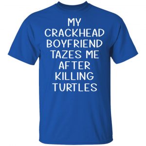 My Crackhead Boyfriend Tazes Me After Killing Turtles T-Shirts 16