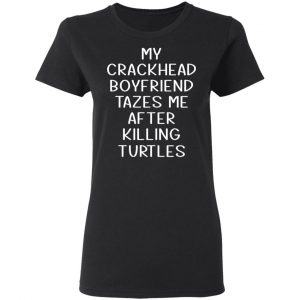 My Crackhead Boyfriend Tazes Me After Killing Turtles T-Shirts 17